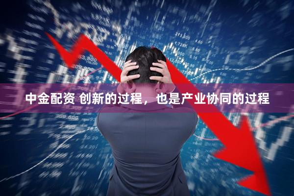 中金配资 创新的过程，也是产业协同的过程