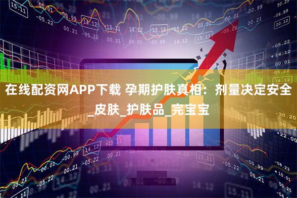 在线配资网APP下载 孕期护肤真相：剂量决定安全_皮肤_护肤品_完宝宝