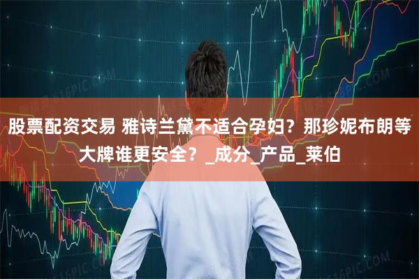 股票配资交易 雅诗兰黛不适合孕妇？那珍妮布朗等大牌谁更安全？_成分_产品_莱伯