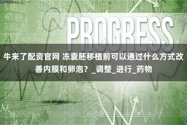 牛来了配资官网 冻囊胚移植前可以通过什么方式改善内膜和卵泡？_调整_进行_药物
