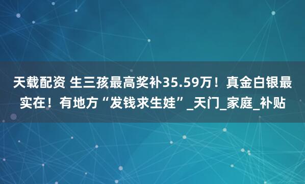 天载配资 生三孩最高奖补35.59万！真金白银最实在！有地方“发钱求生娃”_天门_家庭_补贴