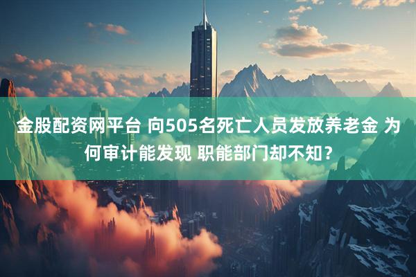金股配资网平台 向505名死亡人员发放养老金 为何审计能发现 职能部门却不知？