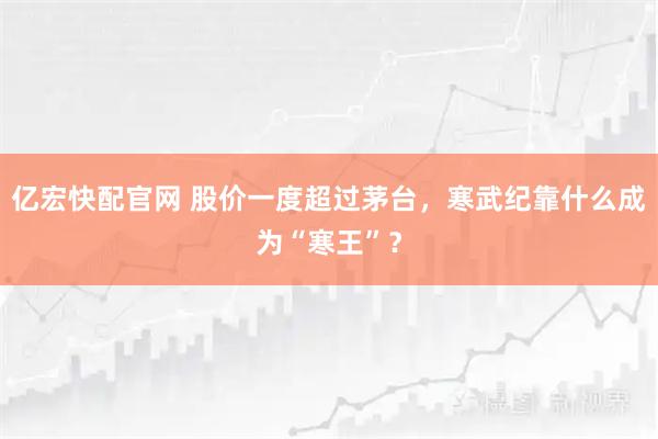 亿宏快配官网 股价一度超过茅台，寒武纪靠什么成为“寒王”？