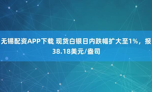 无锡配资APP下载 现货白银日内跌幅扩大至1%，报38.18美元/盎司