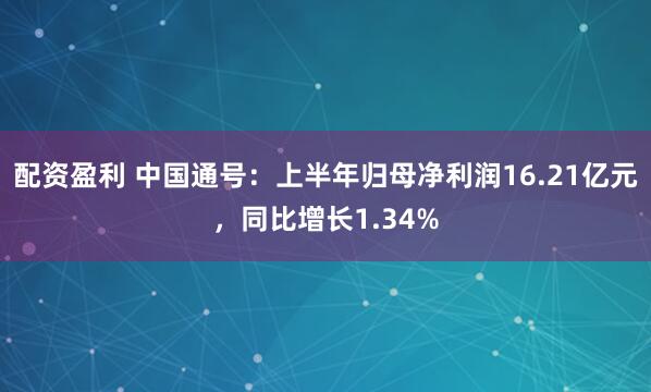 配资盈利 中国通号：上半年归母净利润16.21亿元，同比增长1.34%