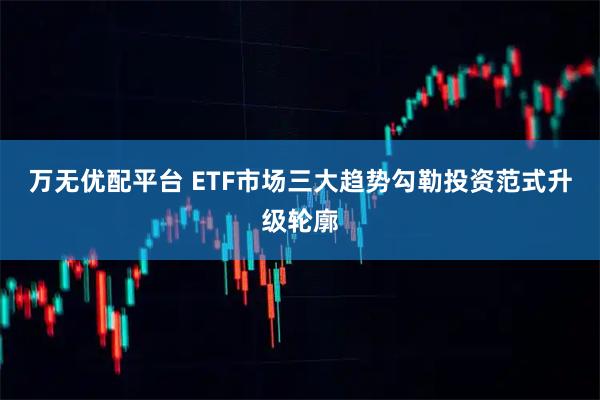 万无优配平台 ETF市场三大趋势勾勒投资范式升级轮廓