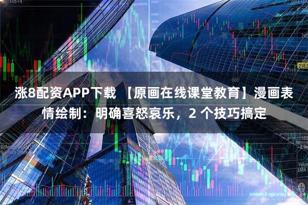 涨8配资APP下载 【原画在线课堂教育】漫画表情绘制：明确喜怒哀乐，2 个技巧搞定