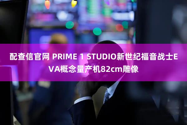 配查信官网 PRIME 1 STUDIO新世纪福音战士EVA概念量产机82cm雕像