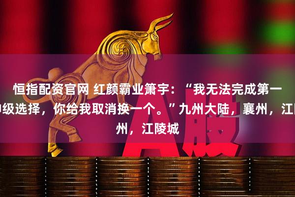 恒指配资官网 红颜霸业箫宇：“我无法完成第一次神级选择，你给我取消换一个。”九州大陆，襄州，江陵城