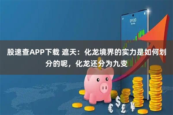 股速查APP下载 遮天：化龙境界的实力是如何划分的呢，化龙还分为九变