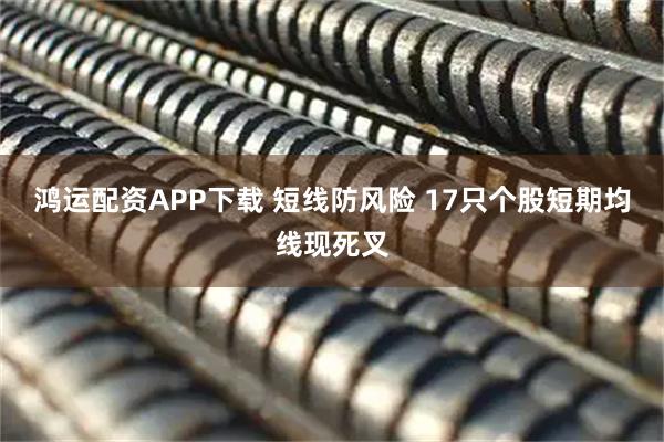 鸿运配资APP下载 短线防风险 17只个股短期均线现死叉