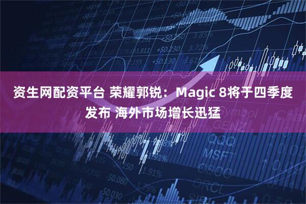 资生网配资平台 荣耀郭锐：Magic 8将于四季度发布 海外市场增长迅猛