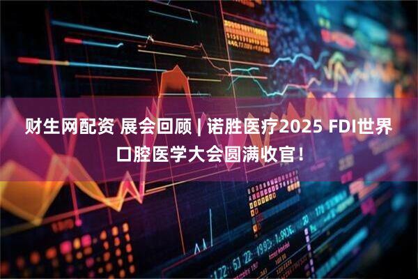 财生网配资 展会回顾 | 诺胜医疗2025 FDI世界口腔医学大会圆满收官！