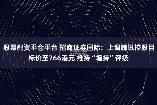 股票配资平仓平台 招商证券国际：上调腾讯控股目标价至766港元 维持“增持”评级