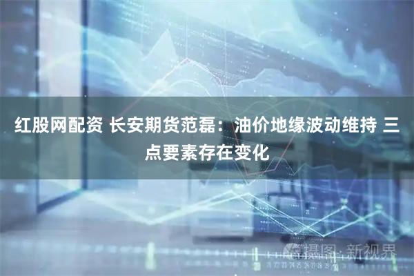 红股网配资 长安期货范磊：油价地缘波动维持 三点要素存在变化