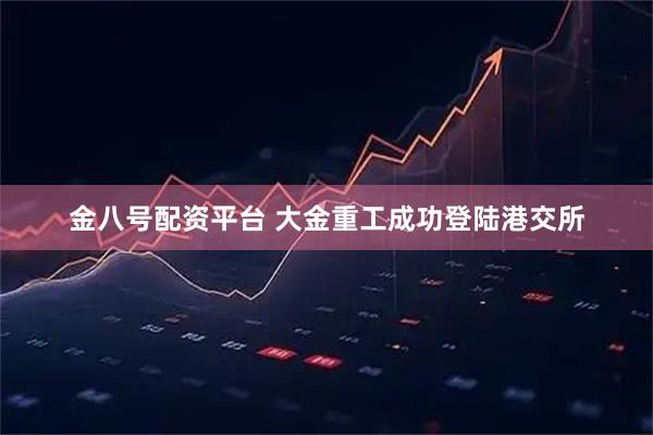 金八号配资平台 大金重工成功登陆港交所